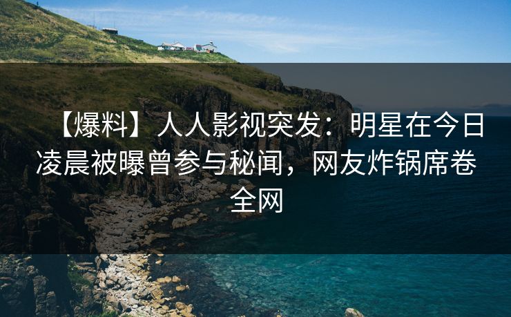 【爆料】人人影视突发：明星在今日凌晨被曝曾参与秘闻，网友炸锅席卷全网