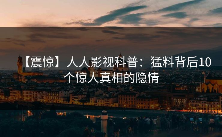 【震惊】人人影视科普：猛料背后10个惊人真相的隐情