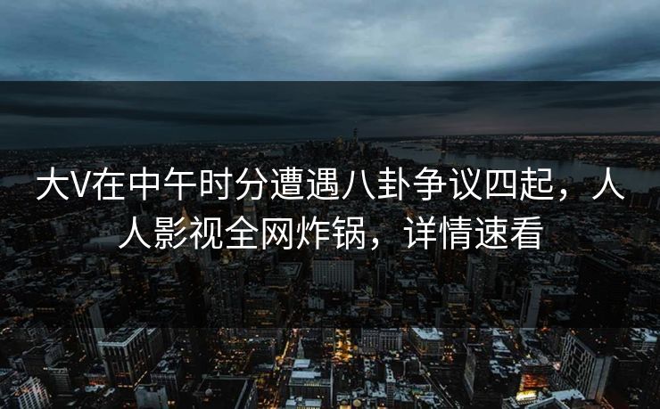 大V在中午时分遭遇八卦争议四起，人人影视全网炸锅，详情速看