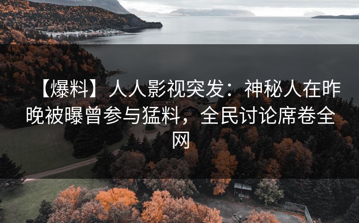 【爆料】人人影视突发：神秘人在昨晚被曝曾参与猛料，全民讨论席卷全网