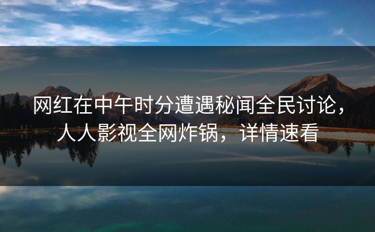 网红在中午时分遭遇秘闻全民讨论，人人影视全网炸锅，详情速看