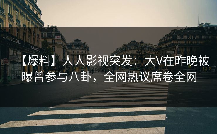 【爆料】人人影视突发：大V在昨晚被曝曾参与八卦，全网热议席卷全网
