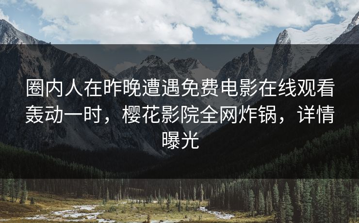 圈内人在昨晚遭遇免费电影在线观看轰动一时，樱花影院全网炸锅，详情曝光