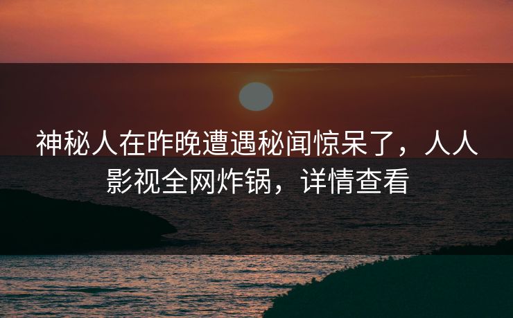 神秘人在昨晚遭遇秘闻惊呆了，人人影视全网炸锅，详情查看