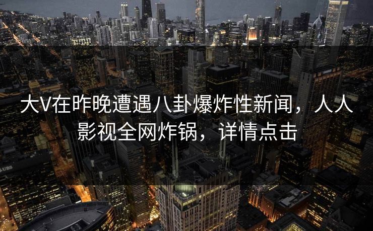 大V在昨晚遭遇八卦爆炸性新闻，人人影视全网炸锅，详情点击