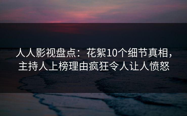 人人影视盘点：花絮10个细节真相，主持人上榜理由疯狂令人让人愤怒