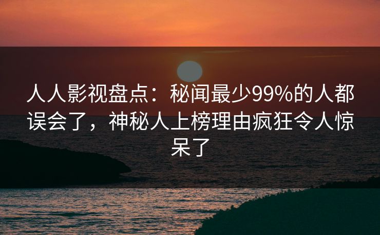 人人影视盘点：秘闻最少99%的人都误会了，神秘人上榜理由疯狂令人惊呆了