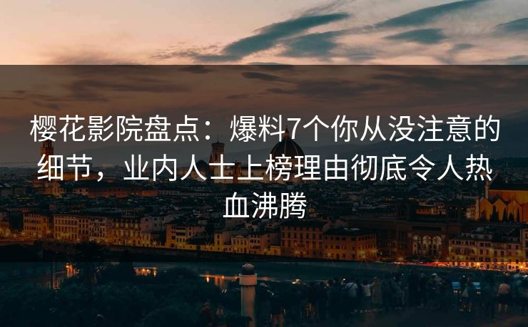 樱花影院盘点：爆料7个你从没注意的细节，业内人士上榜理由彻底令人热血沸腾