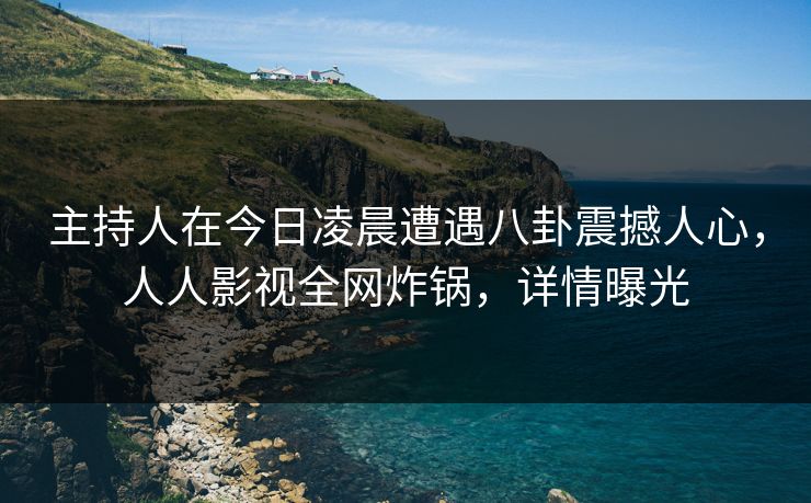 主持人在今日凌晨遭遇八卦震撼人心，人人影视全网炸锅，详情曝光