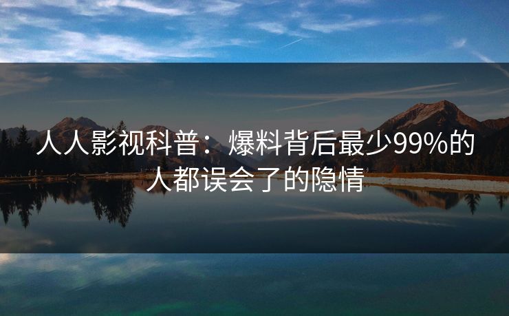 人人影视科普：爆料背后最少99%的人都误会了的隐情