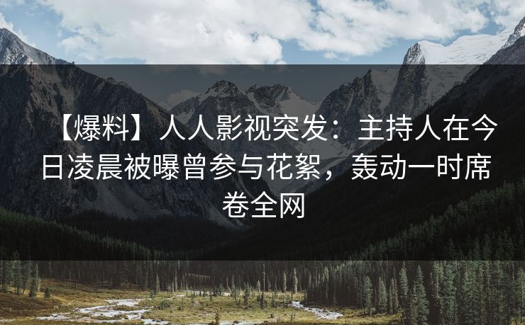 【爆料】人人影视突发：主持人在今日凌晨被曝曾参与花絮，轰动一时席卷全网
