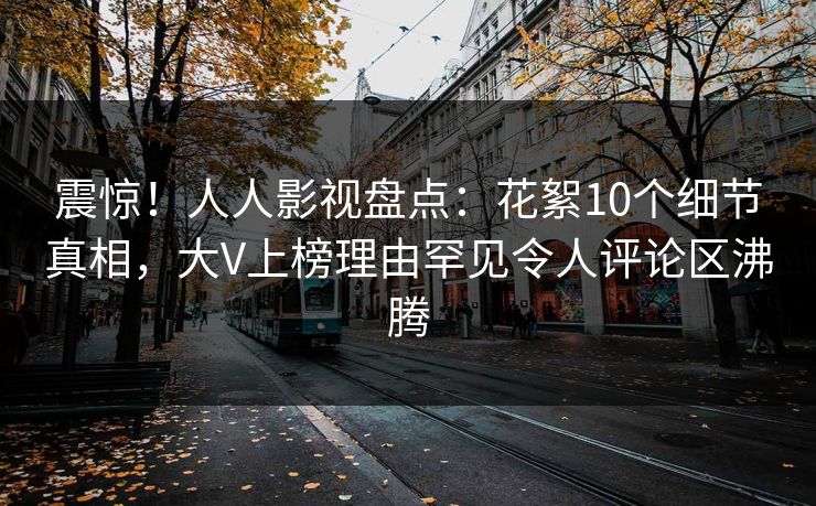 震惊！人人影视盘点：花絮10个细节真相，大V上榜理由罕见令人评论区沸腾
