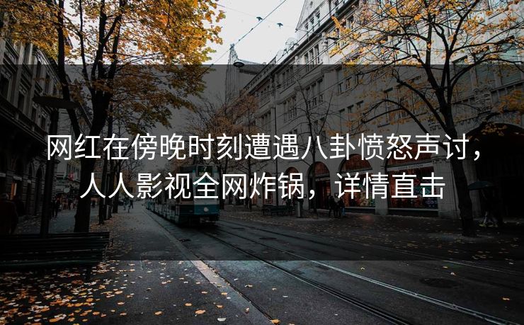 网红在傍晚时刻遭遇八卦愤怒声讨，人人影视全网炸锅，详情直击