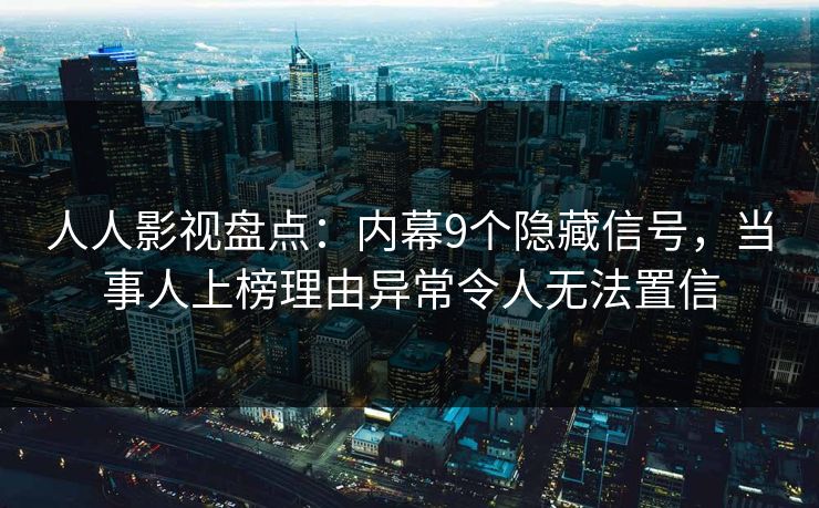 人人影视盘点：内幕9个隐藏信号，当事人上榜理由异常令人无法置信