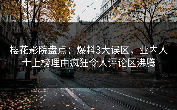 樱花影院盘点：爆料3大误区，业内人士上榜理由疯狂令人评论区沸腾