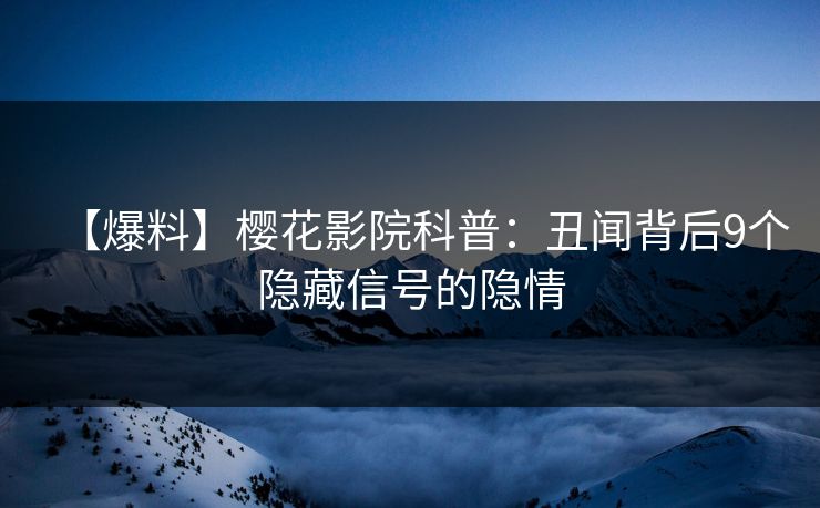 【爆料】樱花影院科普：丑闻背后9个隐藏信号的隐情