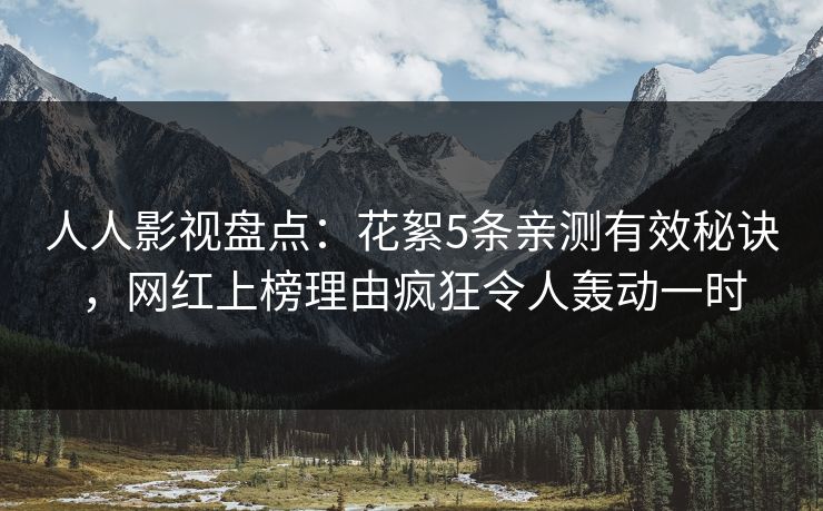 人人影视盘点：花絮5条亲测有效秘诀，网红上榜理由疯狂令人轰动一时
