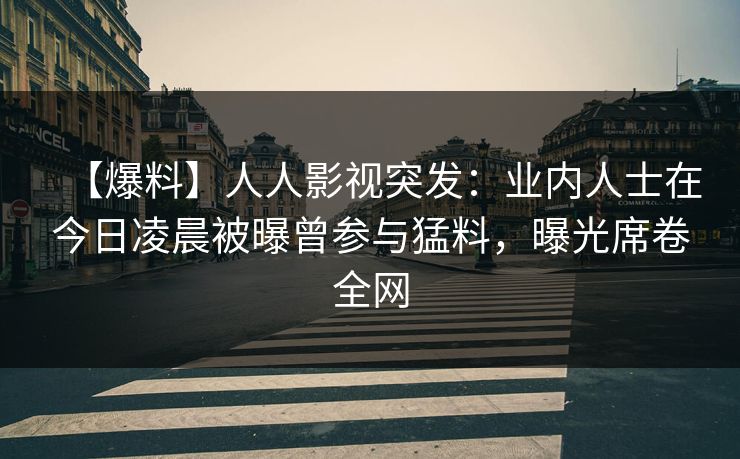 【爆料】人人影视突发：业内人士在今日凌晨被曝曾参与猛料，曝光席卷全网