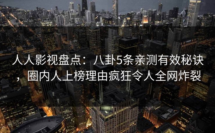 人人影视盘点：八卦5条亲测有效秘诀，圈内人上榜理由疯狂令人全网炸裂