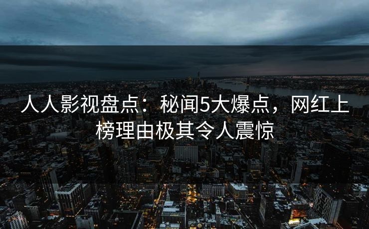 人人影视盘点：秘闻5大爆点，网红上榜理由极其令人震惊
