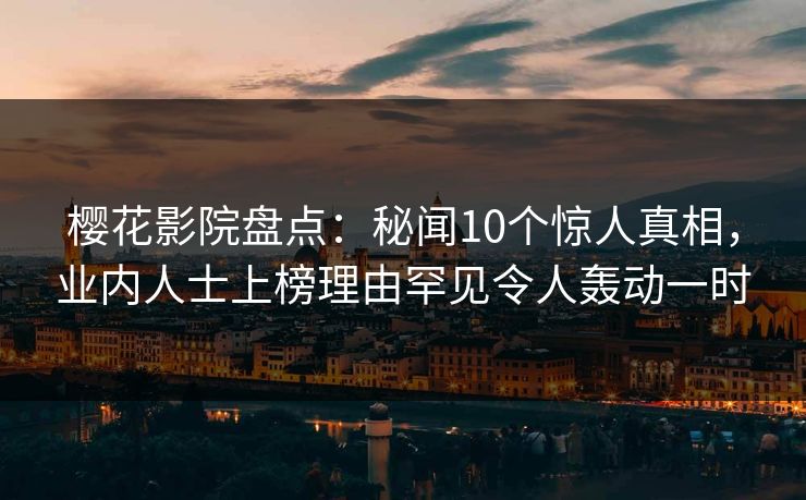 樱花影院盘点：秘闻10个惊人真相，业内人士上榜理由罕见令人轰动一时
