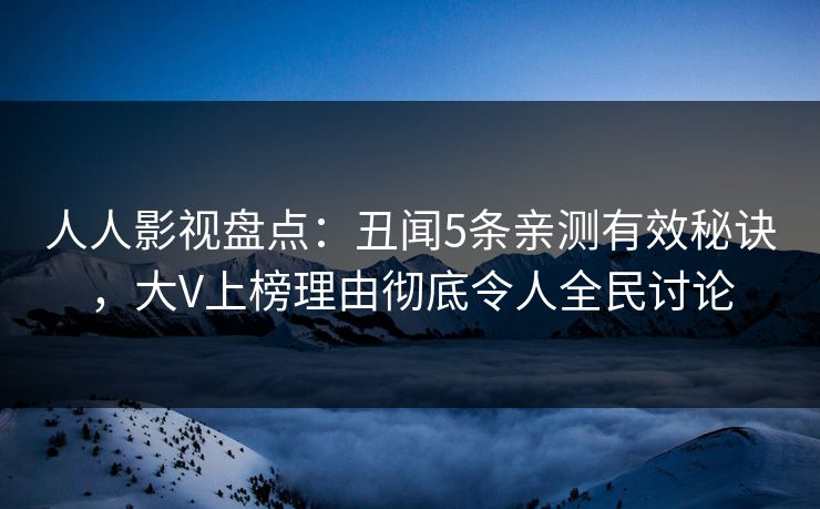 人人影视盘点：丑闻5条亲测有效秘诀，大V上榜理由彻底令人全民讨论