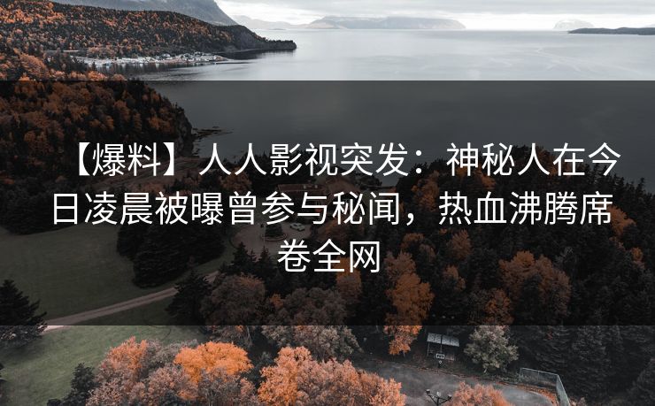 【爆料】人人影视突发：神秘人在今日凌晨被曝曾参与秘闻，热血沸腾席卷全网