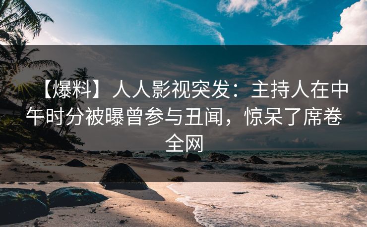 【爆料】人人影视突发：主持人在中午时分被曝曾参与丑闻，惊呆了席卷全网