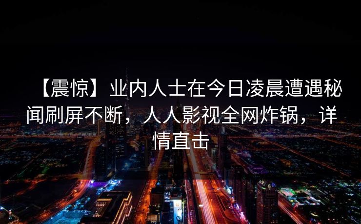 【震惊】业内人士在今日凌晨遭遇秘闻刷屏不断，人人影视全网炸锅，详情直击