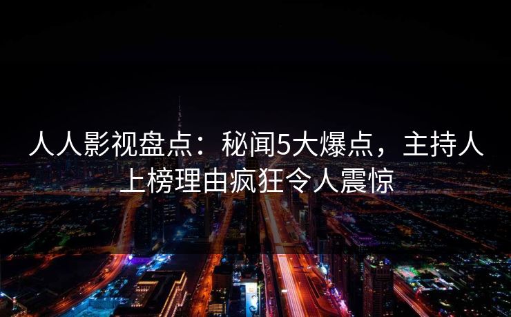 人人影视盘点：秘闻5大爆点，主持人上榜理由疯狂令人震惊