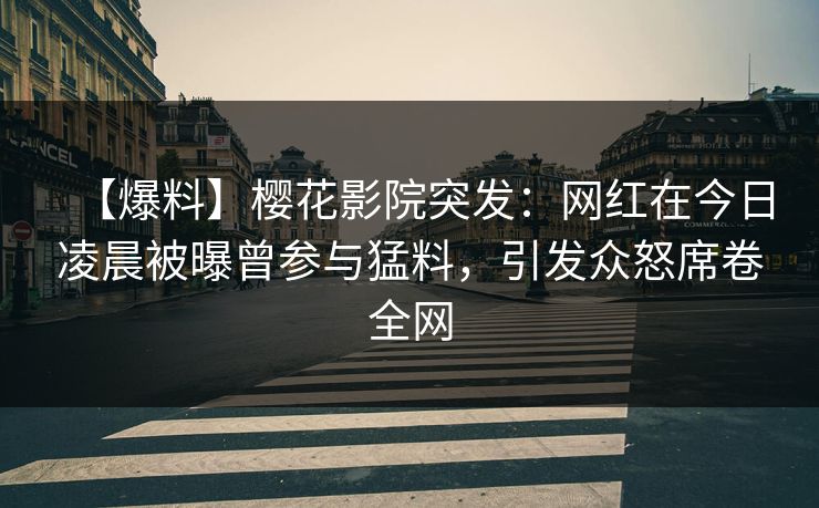 【爆料】樱花影院突发：网红在今日凌晨被曝曾参与猛料，引发众怒席卷全网