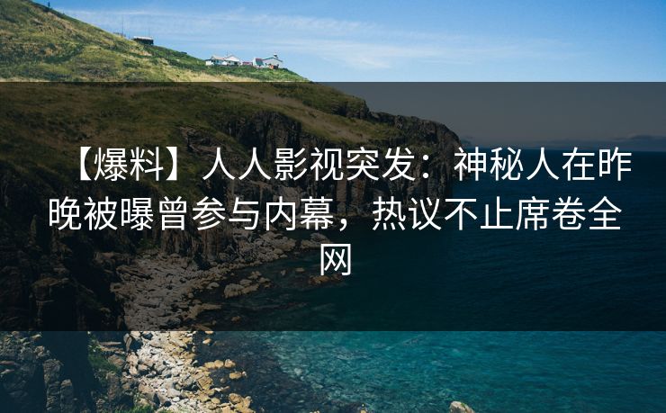 【爆料】人人影视突发：神秘人在昨晚被曝曾参与内幕，热议不止席卷全网
