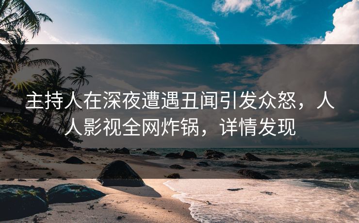 主持人在深夜遭遇丑闻引发众怒，人人影视全网炸锅，详情发现