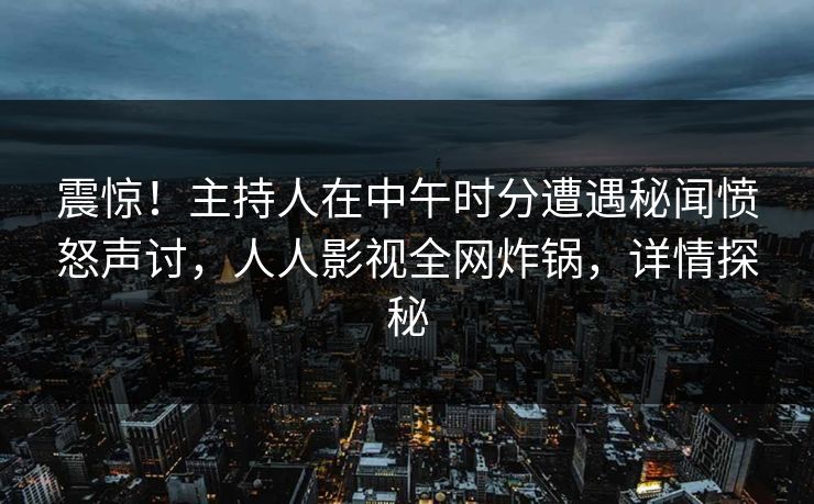 震惊！主持人在中午时分遭遇秘闻愤怒声讨，人人影视全网炸锅，详情探秘
