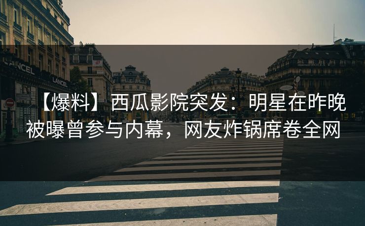 【爆料】西瓜影院突发：明星在昨晚被曝曾参与内幕，网友炸锅席卷全网