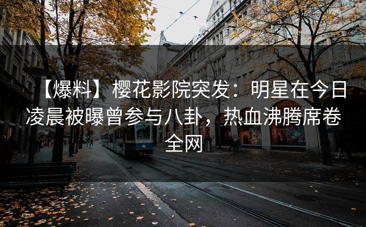 【爆料】樱花影院突发：明星在今日凌晨被曝曾参与八卦，热血沸腾席卷全网