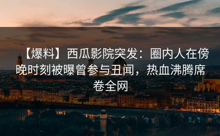 【爆料】西瓜影院突发：圈内人在傍晚时刻被曝曾参与丑闻，热血沸腾席卷全网