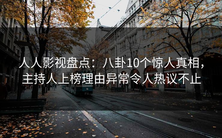 人人影视盘点：八卦10个惊人真相，主持人上榜理由异常令人热议不止