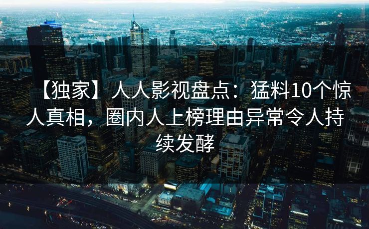 【独家】人人影视盘点：猛料10个惊人真相，圈内人上榜理由异常令人持续发酵