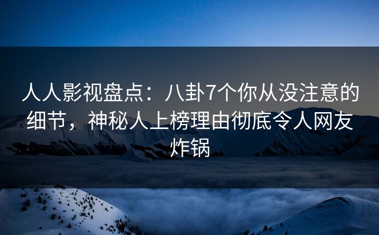 人人影视盘点：八卦7个你从没注意的细节，神秘人上榜理由彻底令人网友炸锅