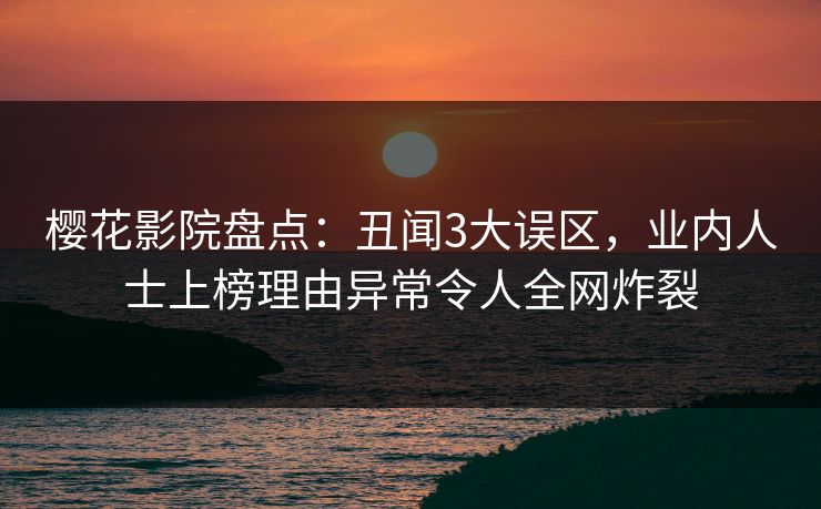 樱花影院盘点：丑闻3大误区，业内人士上榜理由异常令人全网炸裂
