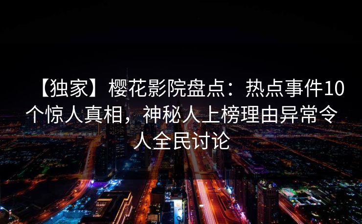 【独家】樱花影院盘点：热点事件10个惊人真相，神秘人上榜理由异常令人全民讨论