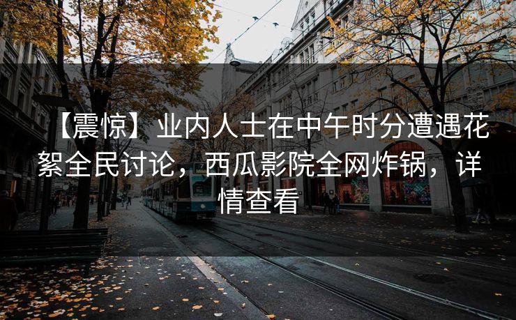 【震惊】业内人士在中午时分遭遇花絮全民讨论，西瓜影院全网炸锅，详情查看