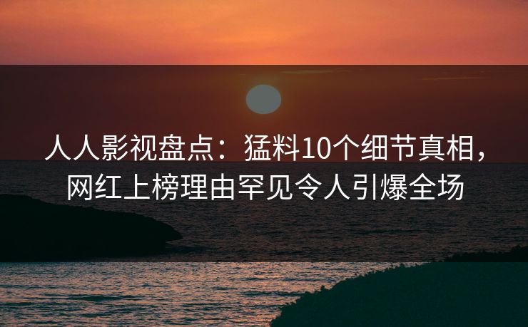 人人影视盘点：猛料10个细节真相，网红上榜理由罕见令人引爆全场