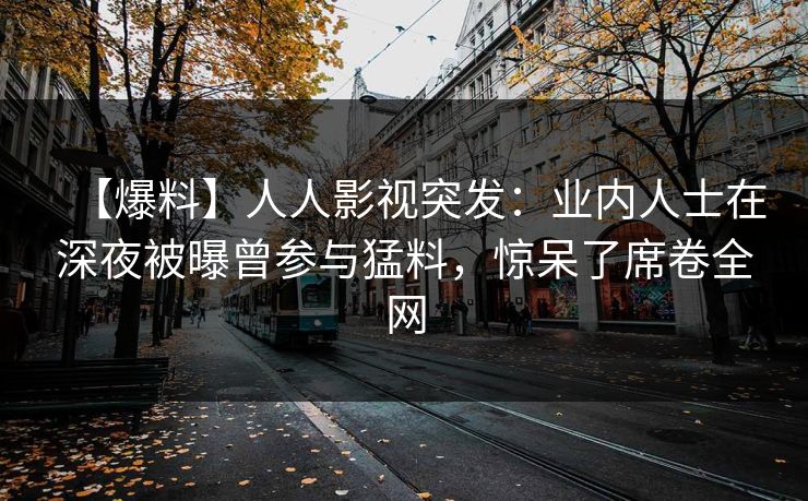 【爆料】人人影视突发：业内人士在深夜被曝曾参与猛料，惊呆了席卷全网
