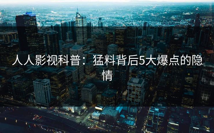 人人影视科普：猛料背后5大爆点的隐情