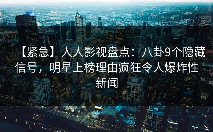 【紧急】人人影视盘点：八卦9个隐藏信号，明星上榜理由疯狂令人爆炸性新闻
