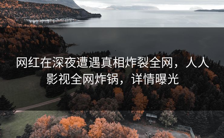 网红在深夜遭遇真相炸裂全网，人人影视全网炸锅，详情曝光