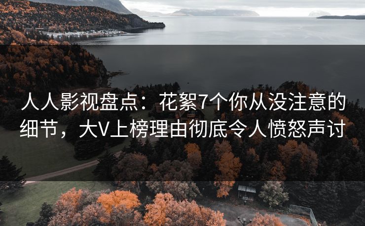人人影视盘点：花絮7个你从没注意的细节，大V上榜理由彻底令人愤怒声讨