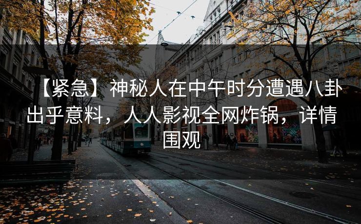 【紧急】神秘人在中午时分遭遇八卦出乎意料，人人影视全网炸锅，详情围观